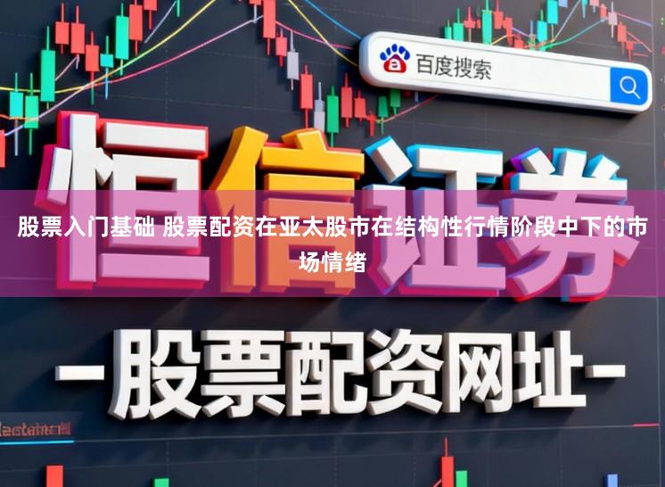 股票入门基础 股票配资在亚太股市在结构性行情阶段中下的市场情绪