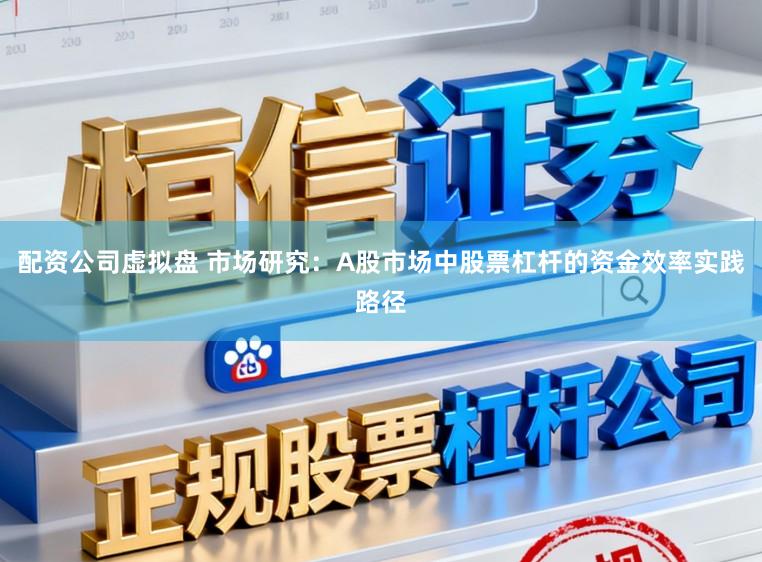 配资公司虚拟盘 市场研究：A股市场中股票杠杆的资金效率实践路径