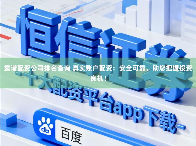 靠谱配资公司排名查询 真实账户配资：安全可靠，助您把握投资良机！