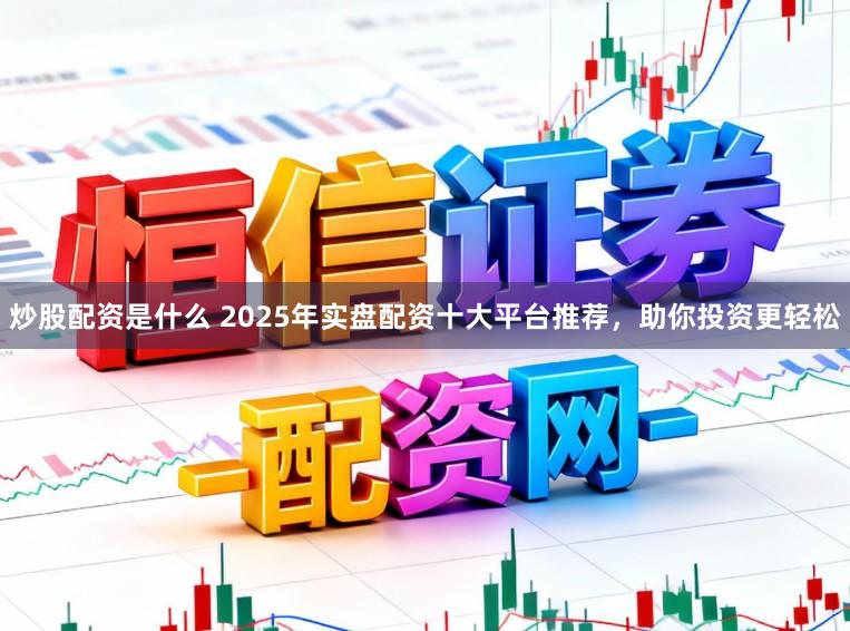 炒股配资是什么 2025年实盘配资十大平台推荐，助你投资更轻松
