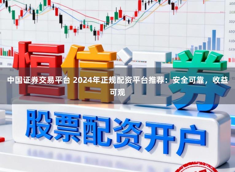 中国证券交易平台 2024年正规配资平台推荐：安全可靠，收益可观