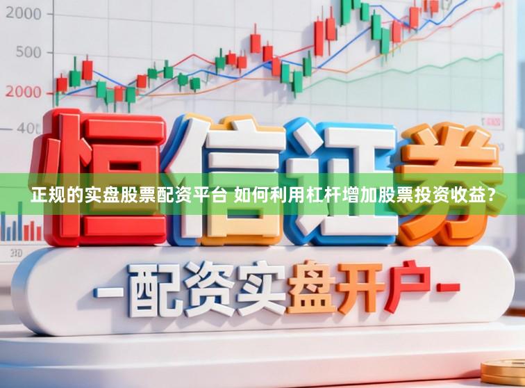 正规的实盘股票配资平台 如何利用杠杆增加股票投资收益？