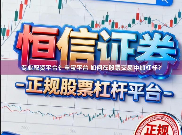 专业配资平台饣申宝平台 如何在股票交易中加杠杆？