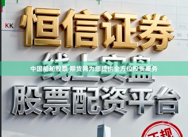 中国船舶股票 期货网为您提供全方位投资服务