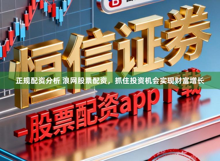 正规配资分析 浪网股票配资，抓住投资机会实现财富增长