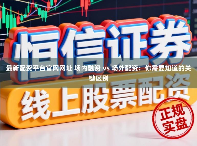 最新配资平台官网网址 场内融资 vs 场外配资：你需要知道的关键区别