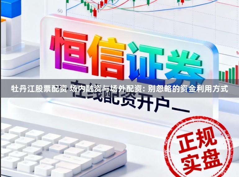 牡丹江股票配资 场内融资与场外配资: 别忽略的资金利用方式