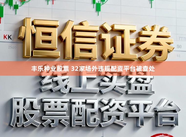 丰乐种业股票 32家场外违规配资平台被查处