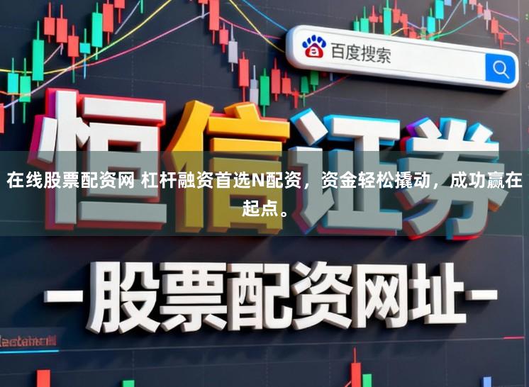 在线股票配资网 杠杆融资首选N配资，资金轻松撬动，成功赢在起点。