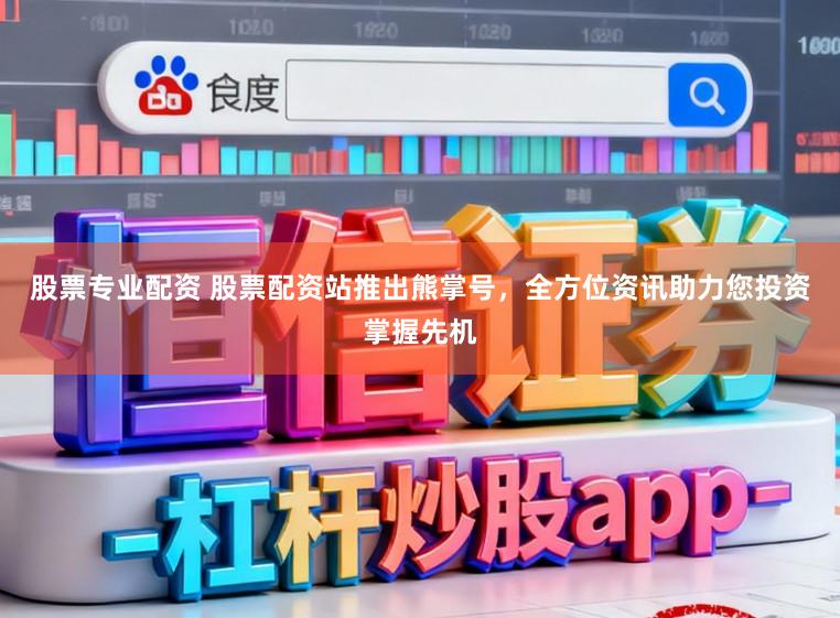 股票专业配资 股票配资站推出熊掌号，全方位资讯助力您投资掌握先机