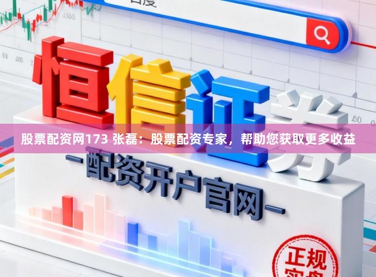 股票配资网173 张磊：股票配资专家，帮助您获取更多收益