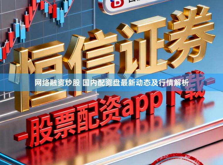 网络融资炒股 国内配资盘最新动态及行情解析