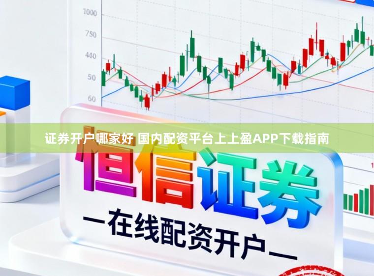 证券开户哪家好 国内配资平台上上盈APP下载指南