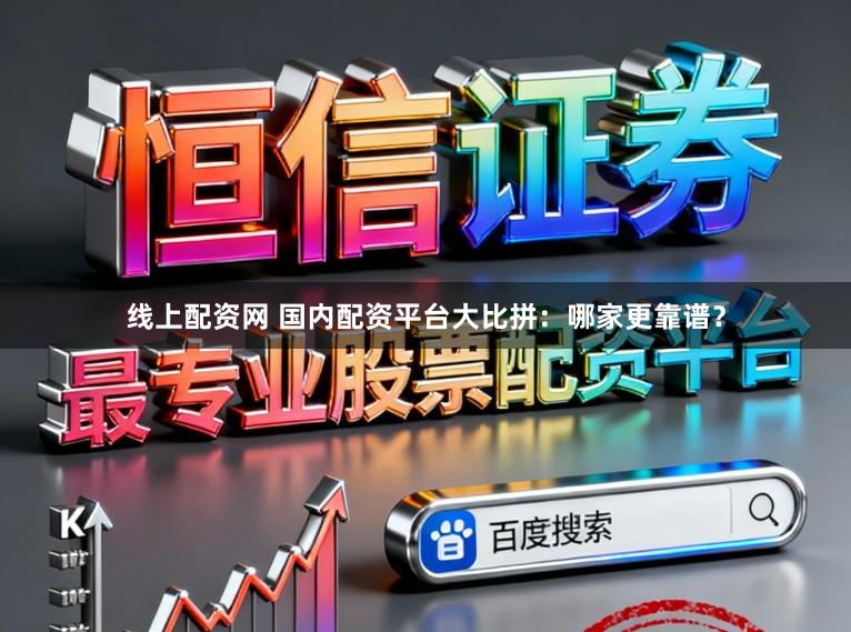 线上配资网 国内配资平台大比拼：哪家更靠谱？