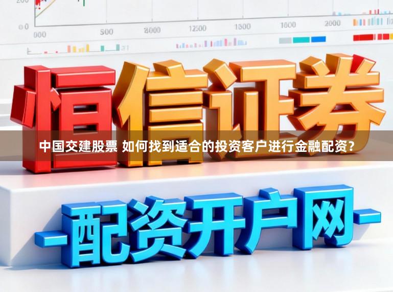 中国交建股票 如何找到适合的投资客户进行金融配资？