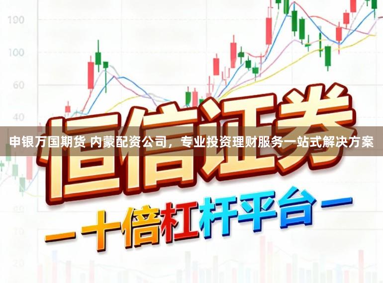 申银万国期货 内蒙配资公司，专业投资理财服务一站式解决方案