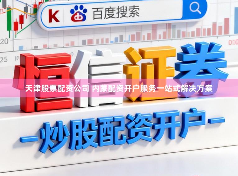 天津股票配资公司 内蒙配资开户服务一站式解决方案