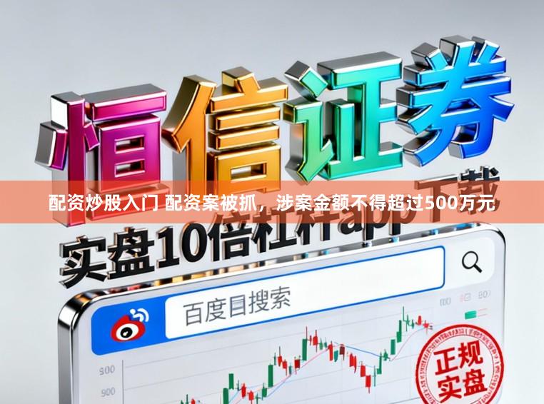 配资炒股入门 配资案被抓，涉案金额不得超过500万元