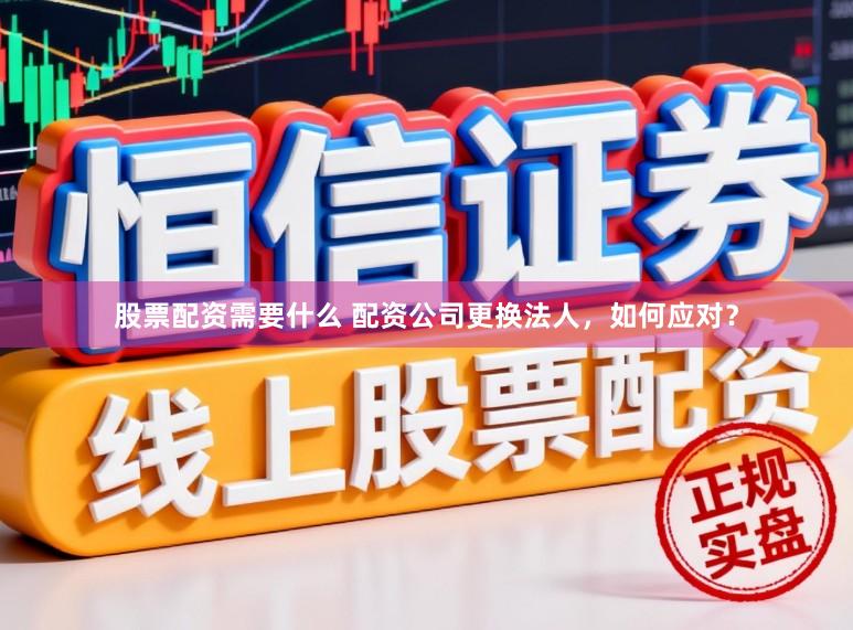 股票配资需要什么 配资公司更换法人，如何应对？