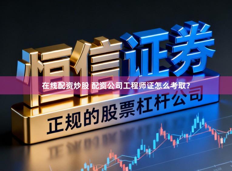 在线配资炒股 配资公司工程师证怎么考取？