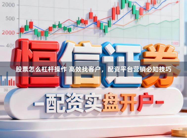 股票怎么杠杆操作 高效找客户,配资平台营销必知技巧