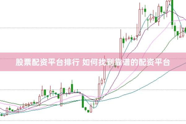 股票配资平台排行 如何找到靠谱的配资平台