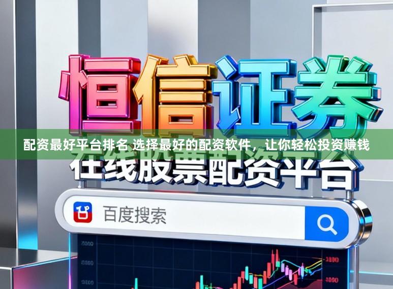 配资最好平台排名 选择最好的配资软件，让你轻松投资赚钱