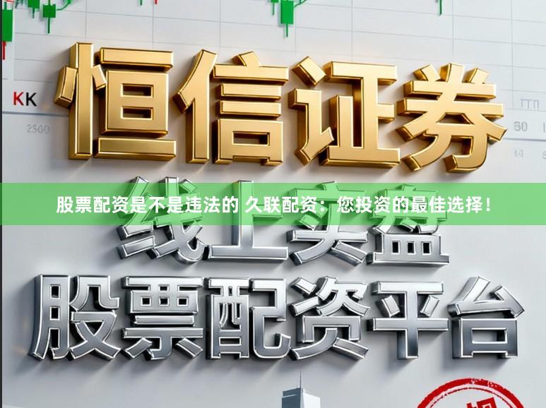 股票配资是不是违法的 久联配资：您投资的最佳选择！