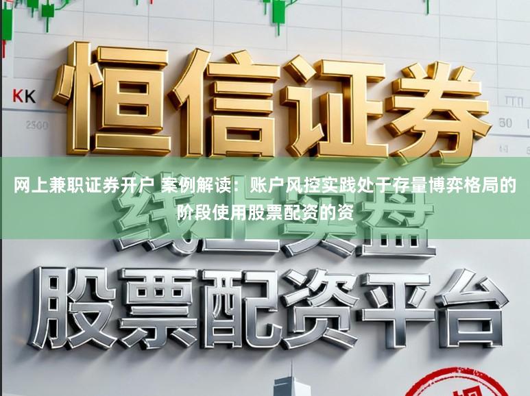 网上兼职证券开户 案例解读：账户风控实践处于存量博弈格局的阶段使用股票配资的资