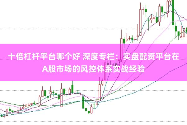 十倍杠杆平台哪个好 深度专栏：实盘配资平台在A股市场的风控体系实战经验