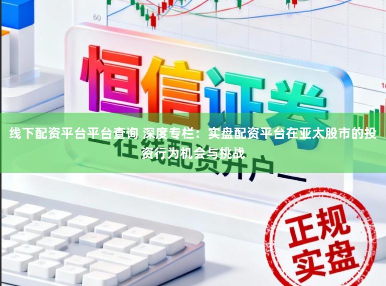线下配资平台平台查询 深度专栏：实盘配资平台在亚太股市的投资行为机会与挑战