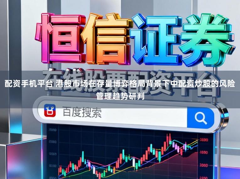 配资手机平台 港股市场在存量博弈格局背景下中配资炒股的风险管理趋势研判