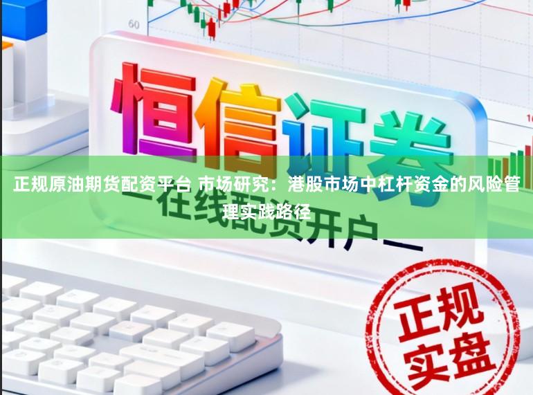 正规原油期货配资平台 市场研究：港股市场中杠杆资金的风险管理实践路径