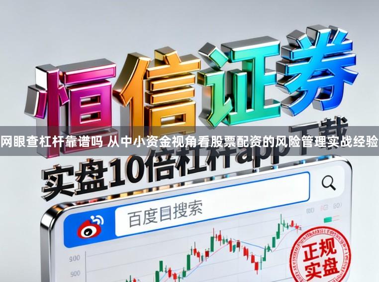 网眼查杠杆靠谱吗 从中小资金视角看股票配资的风险管理实战经验