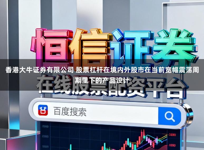 香港大牛证券有限公司 股票杠杆在境内外股市在当前宽幅震荡周期里下的产品设计