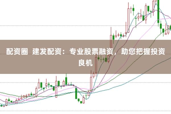 配资圈  建发配资：专业股票融资，助您把握投资良机
