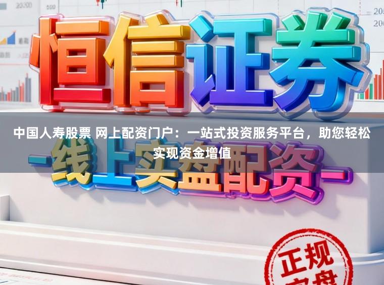 中国人寿股票 网上配资门户：一站式投资服务平台，助您轻松实现资金增值