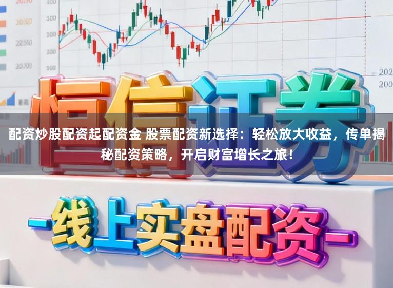 配资炒股配资起配资金 股票配资新选择：轻松放大收益，传单揭秘配资策略，开启财富增长之旅！
