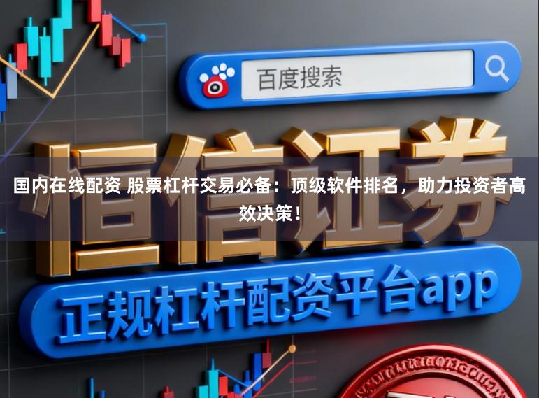 国内在线配资 股票杠杆交易必备：顶级软件排名，助力投资者高效决策！
