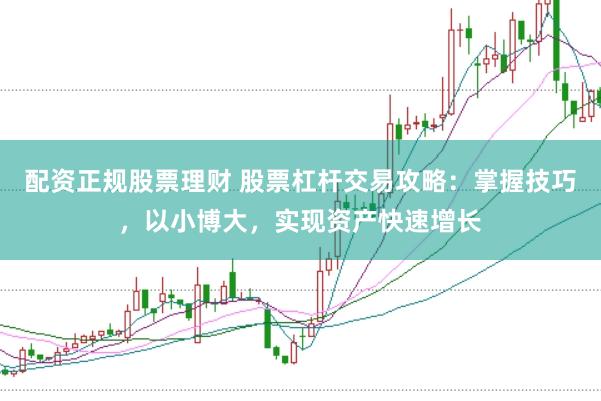 配资正规股票理财 股票杠杆交易攻略：掌握技巧，以小博大，实现资产快速增长