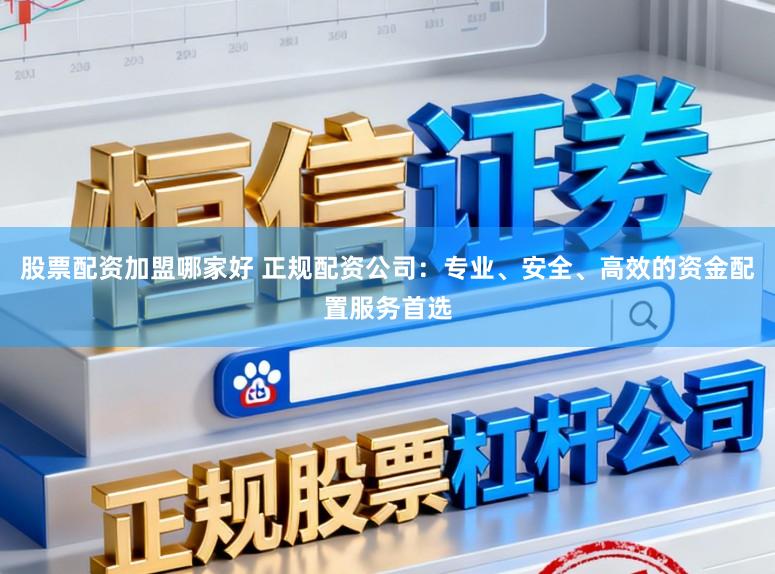 股票配资加盟哪家好 正规配资公司：专业、安全、高效的资金配置服务首选