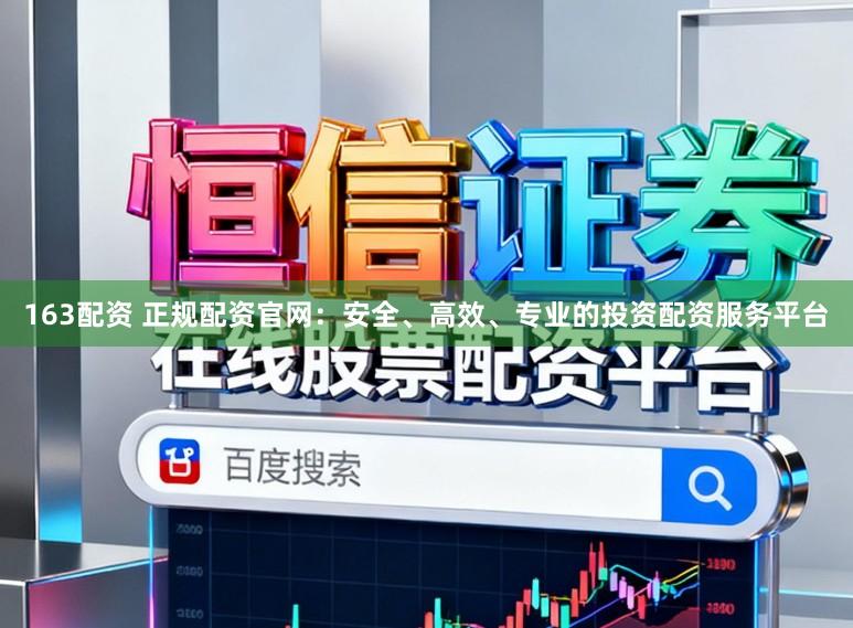 163配资 正规配资官网：安全、高效、专业的投资配资服务平台
