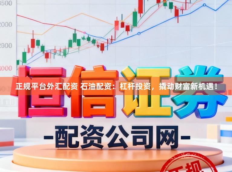 正规平台外汇配资 石油配资：杠杆投资，撬动财富新机遇！