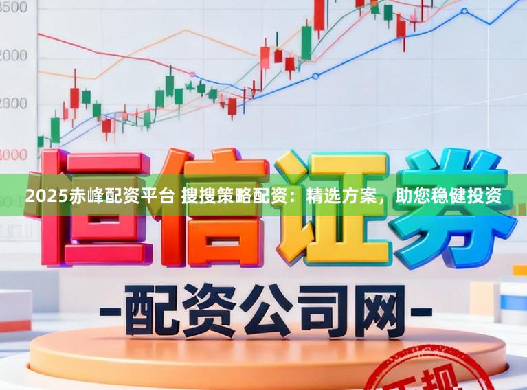 2025赤峰配资平台 搜搜策略配资：精选方案，助您稳健投资