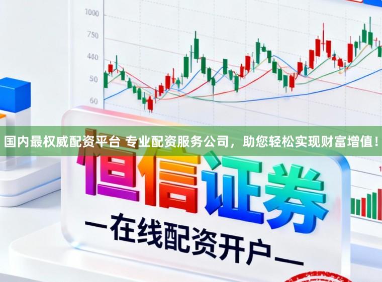 国内最权威配资平台 专业配资服务公司，助您轻松实现财富增值！