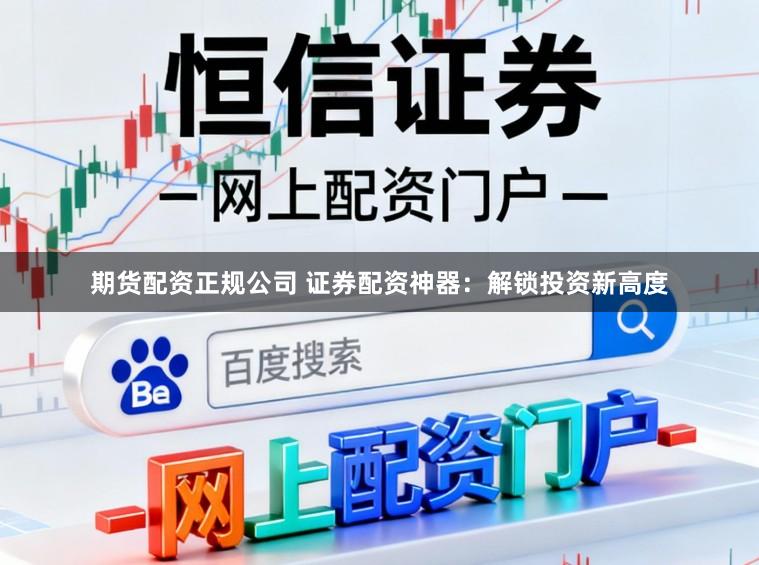 期货配资正规公司 证券配资神器：解锁投资新高度